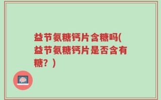 益节氨糖钙片含糖吗(益节氨糖钙片是否含有糖？)