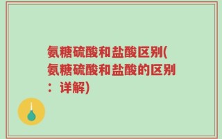 氨糖硫酸和盐酸区别(氨糖硫酸和盐酸的区别：详解)