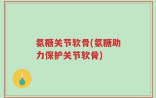 氨糖关节软骨(氨糖助力保护关节软骨)