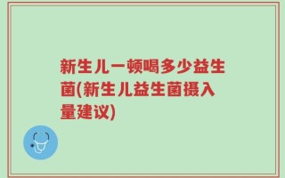新生儿一顿喝多少益生菌(新生儿益生菌摄入量建议)