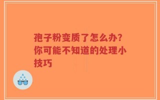 孢子粉变质了怎么办？你可能不知道的处理小技巧