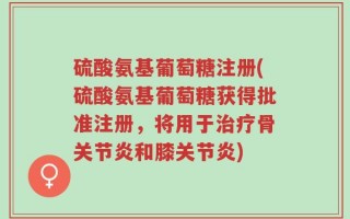 硫酸氨基葡萄糖注册(硫酸氨基葡萄糖获得批准注册，将用于治疗骨关节炎和膝关节炎)