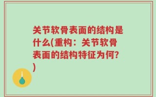 关节软骨表面的结构是什么(重构：关节软骨表面的结构特征为何？)