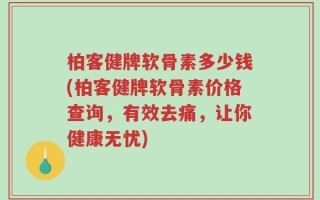 柏客健牌软骨素多少钱(柏客健牌软骨素价格查询，有效去痛，让你健康无忧)