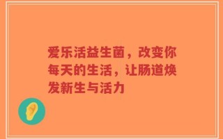 爱乐活益生菌，改变你每天的生活，让肠道焕发新生与活力