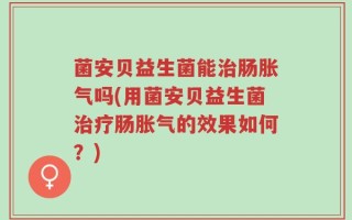 菌安贝益生菌能治肠胀气吗(用菌安贝益生菌治疗肠胀气的效果如何？)