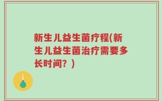 新生儿益生菌疗程(新生儿益生菌治疗需要多长时间？)