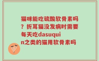猫咪能吃硫酸软骨素吗？折耳猫没发病时需要每天吃dasuquin之类的猫用软骨素吗