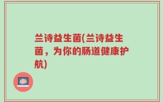 兰诗益生菌(兰诗益生菌，为你的肠道健康护航)
