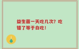 益生菌一天吃几次？吃错了等于白吃！