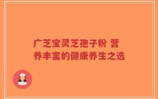 广芝宝灵芝孢子粉 营养丰富的健康养生之选