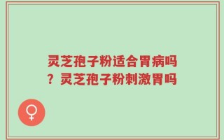 灵芝孢子粉适合胃病吗？灵芝孢子粉刺激胃吗