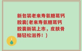 新包装老来寿氨糖葛钙胶囊(老来寿氨糖葛钙胶囊新装上市，皮肤骨骼轻松滋养！)