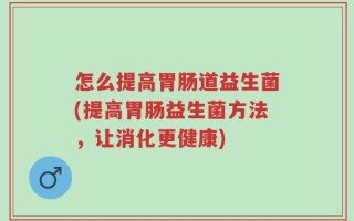 怎么提高胃肠道益生菌(提高胃肠益生菌方法，让消化更健康)