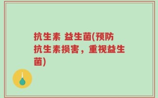 抗生素 益生菌(预防抗生素损害，重视益生菌)