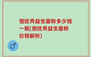 恒优秀益生菌粉多少钱一瓶(恒优秀益生菌粉价格解析)