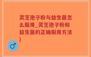 灵芝孢子粉与益生菌怎么服用_灵芝孢子粉和益生菌的正确服用方法)