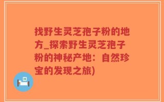 找野生灵芝孢子粉的地方_探索野生灵芝孢子粉的神秘产地：自然珍宝的发现之旅)