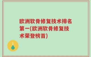 欧洲软骨修复技术排名第一(欧洲软骨修复技术荣登榜首)