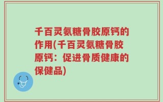 千百灵氨糖骨胶原钙的作用(千百灵氨糖骨胶原钙：促进骨质健康的保健品)