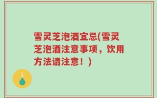 雪灵芝泡酒宜忌(雪灵芝泡酒注意事项，饮用方法请注意！)