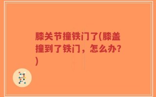 膝关节撞铁门了(膝盖撞到了铁门，怎么办？)
