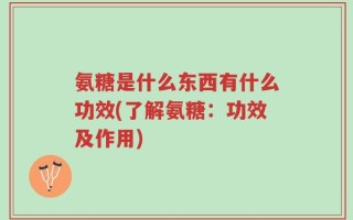氨糖是什么东西有什么功效(了解氨糖：功效及作用)