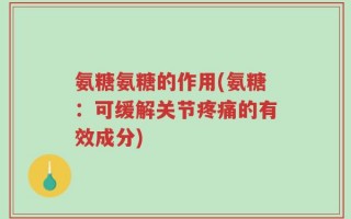 氨糖氨糖的作用(氨糖：可缓解关节疼痛的有效成分)