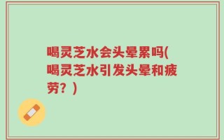 喝灵芝水会头晕累吗(喝灵芝水引发头晕和疲劳？)
