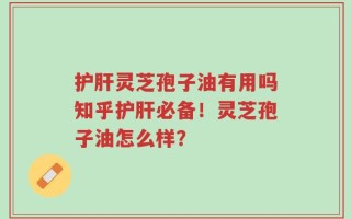 护肝灵芝孢子油有用吗知乎护肝必备！灵芝孢子油怎么样？