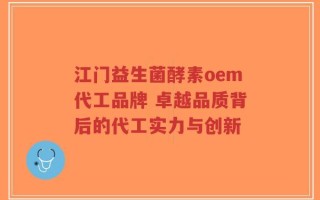 江门益生菌酵素oem代工品牌 卓越品质背后的代工实力与创新