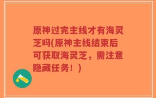 原神过完主线才有海灵芝吗(原神主线结束后可获取海灵芝，需注意隐藏任务！)