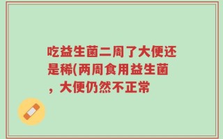 吃益生菌二周了大便还是稀(两周食用益生菌，大便仍然不正常