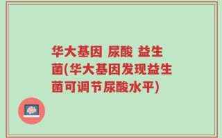 华大基因 尿酸 益生菌(华大基因发现益生菌可调节尿酸水平)