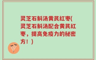 灵芝石斛汤黄芪红枣(灵芝石斛汤配合黄芪红枣，提高免疫力的秘密方！)