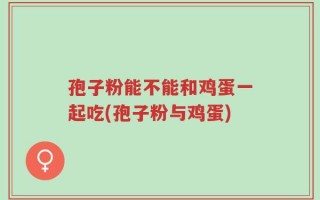 孢子粉能不能和鸡蛋一起吃(孢子粉与鸡蛋)