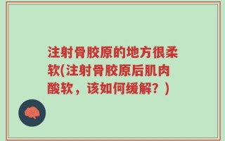 注射骨胶原的地方很柔软(注射骨胶原后肌肉酸软，该如何缓解？)