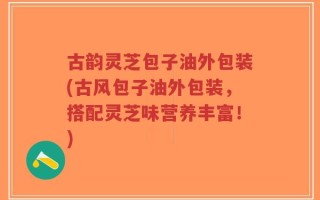 古韵灵芝包子油外包装(古风包子油外包装，搭配灵芝味营养丰富！)