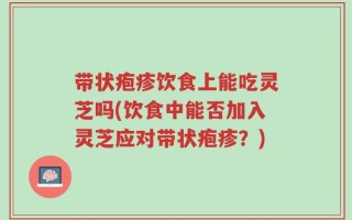 带状疱疹饮食上能吃灵芝吗(饮食中能否加入灵芝应对带状疱疹？)