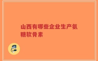 山西有哪些企业生产氨糖软骨素