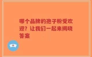 哪个品牌的孢子粉受欢迎？让我们一起来揭晓答案