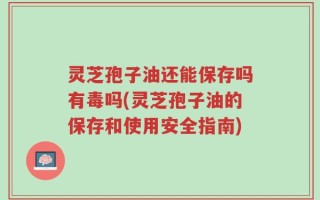 灵芝孢子油还能保存吗有毒吗(灵芝孢子油的保存和使用安全指南)
