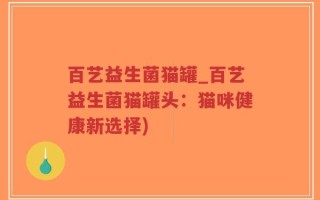 百艺益生菌猫罐_百艺益生菌猫罐头：猫咪健康新选择)