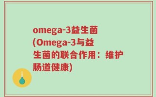 omega-3益生菌(Omega-3与益生菌的联合作用：维护肠道健康)