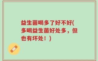 益生菌喝多了好不好(多喝益生菌好处多，但也有坏处！)