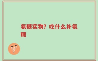 氨糖实物？吃什么补氨糖