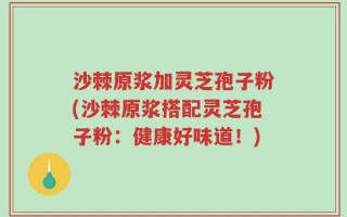 沙棘原浆加灵芝孢子粉(沙棘原浆搭配灵芝孢子粉：健康好味道！)