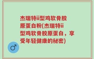 杰瑞特ii型鸡软骨胶原蛋白粉(杰瑞特ii型鸡软骨胶原蛋白，享受年轻健康的秘密)
