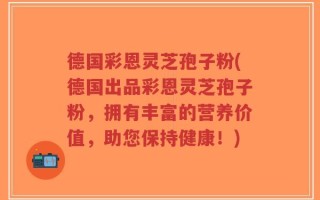德国彩恩灵芝孢子粉(德国出品彩恩灵芝孢子粉，拥有丰富的营养价值，助您保持健康！)