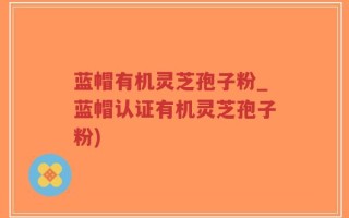 蓝帽有机灵芝孢子粉_蓝帽认证有机灵芝孢子粉)